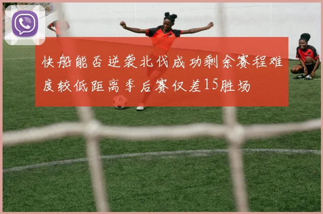 快船能否逆袭北伐成功剩余赛程难度较低距离季后赛仅差15胜场