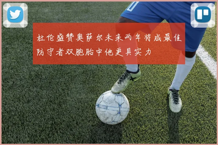 杜伦盛赞奥萨尔未来两年将成最佳防守者双胞胎中他更具实力