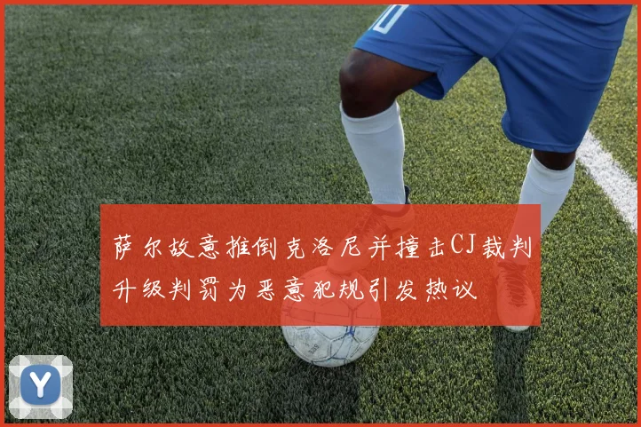 萨尔故意推倒克洛尼并撞击CJ裁判升级判罚为恶意犯规引发热议