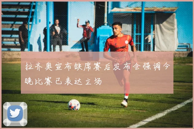 拉齐奥宣布缺席赛后发布会强调今晚比赛已表达立场