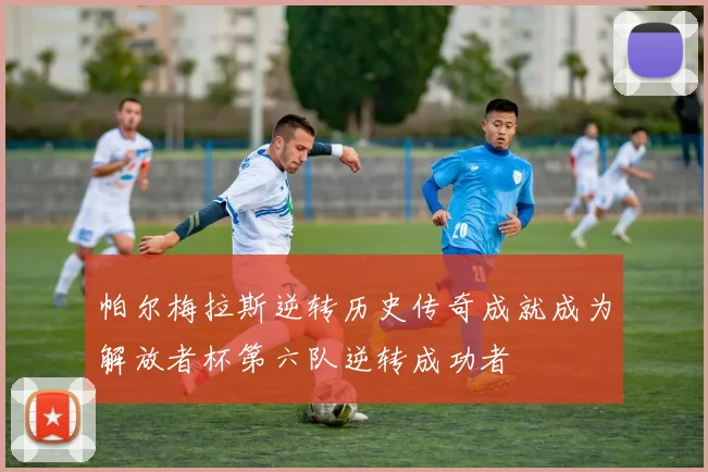 帕尔梅拉斯逆转历史传奇成就成为解放者杯第六队逆转成功者