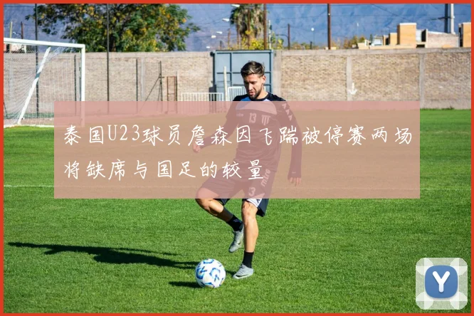 泰国U23球员詹森因飞踹被停赛两场将缺席与国足的较量