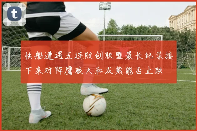 快船遭遇五连败创联盟最长纪录接下来对阵鹰狼火和灰熊能否止跌
