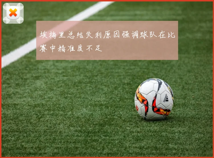 埃梅里总结失利原因强调球队在比赛中精准度不足