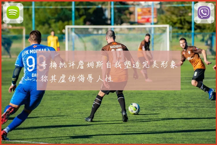 夸梅批评詹姆斯自我塑造完美形象称其虚伪侮辱人性