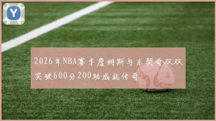 2026年NBA赛季詹姆斯与东契奇双双突破600分200助成就传奇