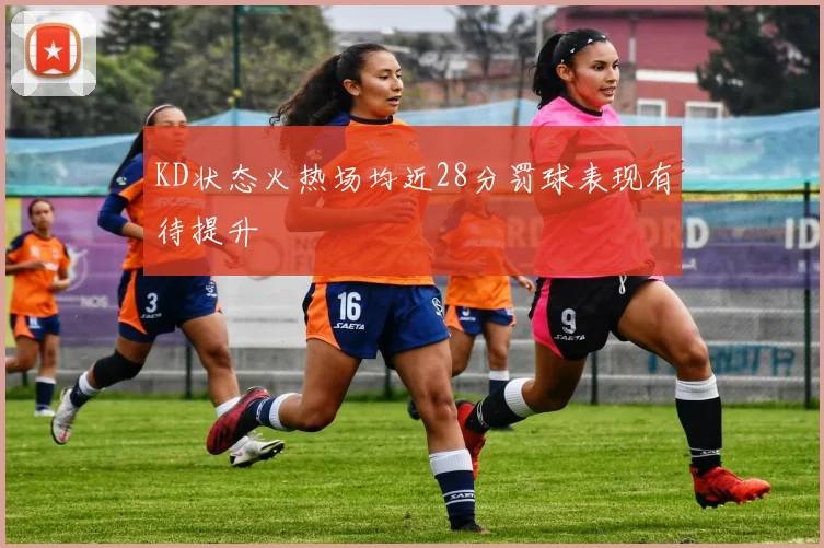 KD状态火热场均近28分罚球表现有待提升