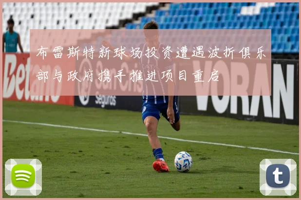 布雷斯特新球场投资遭遇波折俱乐部与政府携手推进项目重启