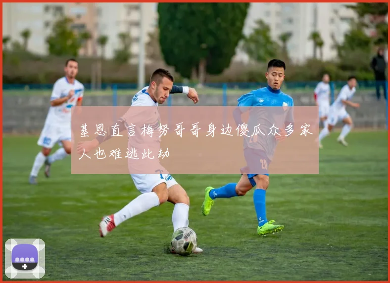 基恩直言梅努哥哥身边傻瓜众多家人也难逃此劫