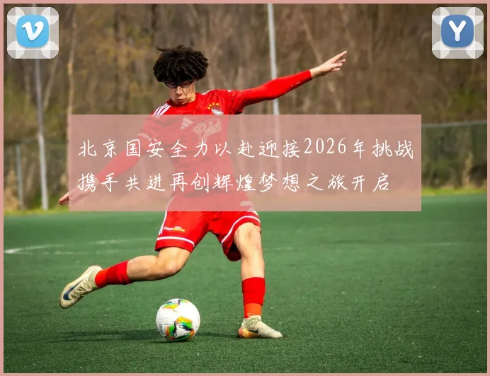 北京国安全力以赴迎接2026年挑战携手共进再创辉煌梦想之旅开启