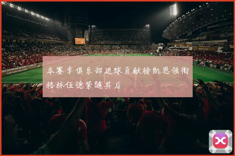 本赛季俱乐部进球贡献榜凯恩领衔格林伍德紧随其后