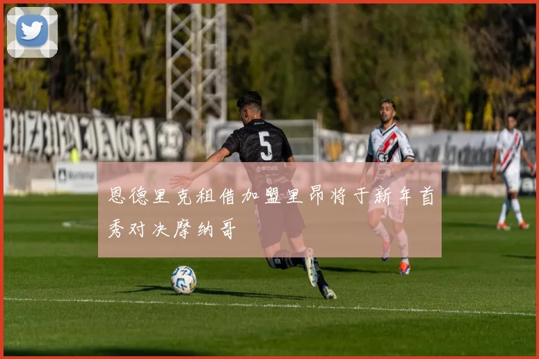 恩德里克租借加盟里昂将于新年首秀对决摩纳哥