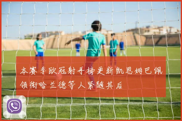 本赛季欧冠射手榜更新凯恩姆巴佩领衔哈兰德等人紧随其后