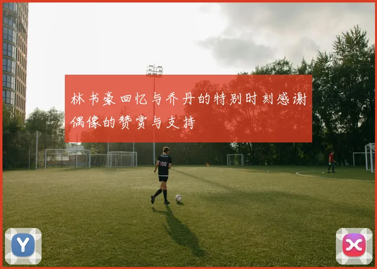 林书豪回忆与乔丹的特别时刻感谢偶像的赞赏与支持