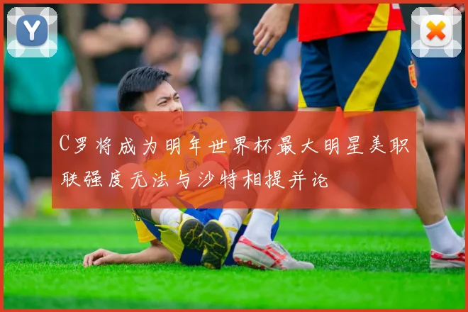 C罗将成为明年世界杯最大明星美职联强度无法与沙特相提并论