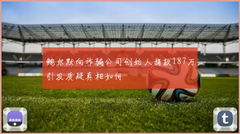 鲍尔默向诈骗公司创始人捐款187万引发质疑真相如何