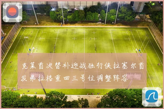 克莱首次替补迎战独行侠拉塞尔首发弗拉格重回三号位调整阵容