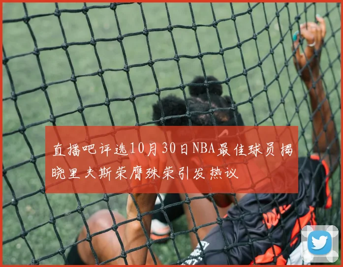 直播吧评选10月30日NBA最佳球员揭晓里夫斯荣膺殊荣引发热议