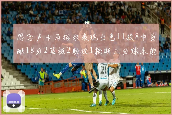 思念卢卡马绍尔表现出色11投8中贡献18分2篮板2助攻1抢断三分球未能命中