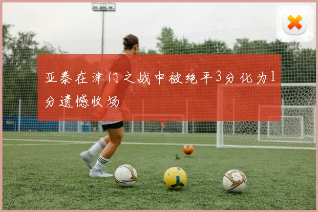 亚泰在津门之战中被绝平3分化为1分遗憾收场