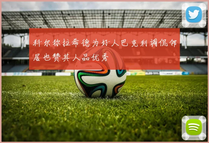科尔称拉希德为好人巴克利调侃邻居也赞其人品优秀