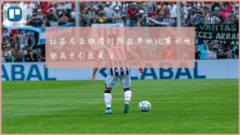 拉菲尼亚缺席对阵赫罗纳比赛训练场离开引发关注