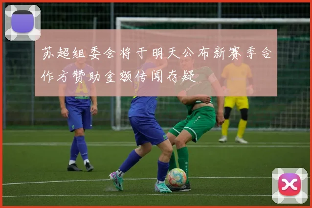 苏超组委会将于明天公布新赛季合作方赞助金额传闻存疑