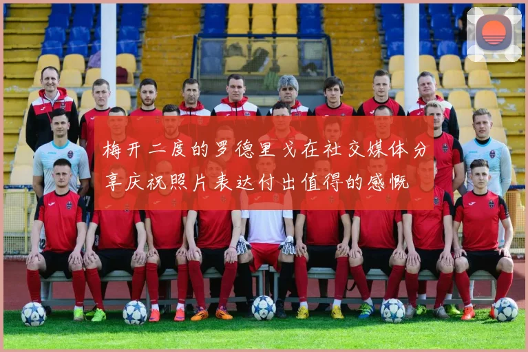 梅开二度的罗德里戈在社交媒体分享庆祝照片表达付出值得的感慨