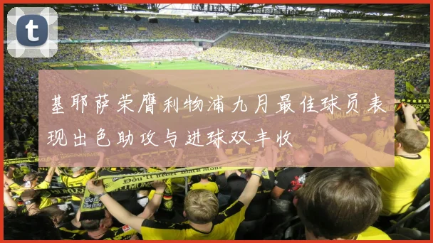 基耶萨荣膺利物浦九月最佳球员表现出色助攻与进球双丰收