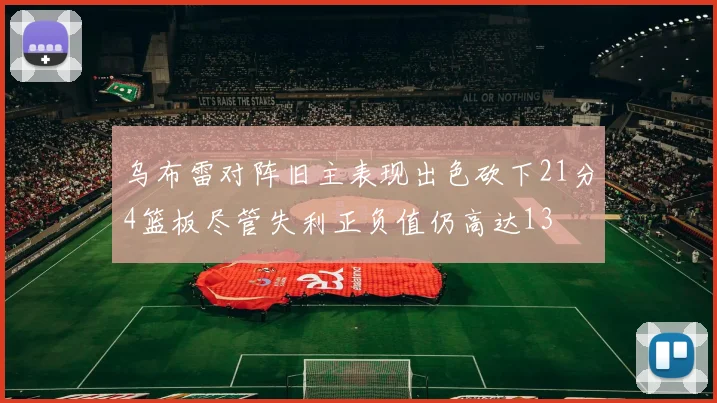 乌布雷对阵旧主表现出色砍下21分4篮板尽管失利正负值仍高达13