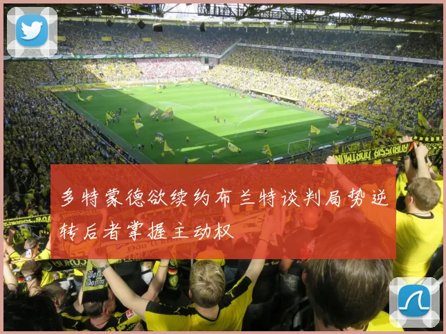 多特蒙德欲续约布兰特谈判局势逆转后者掌握主动权