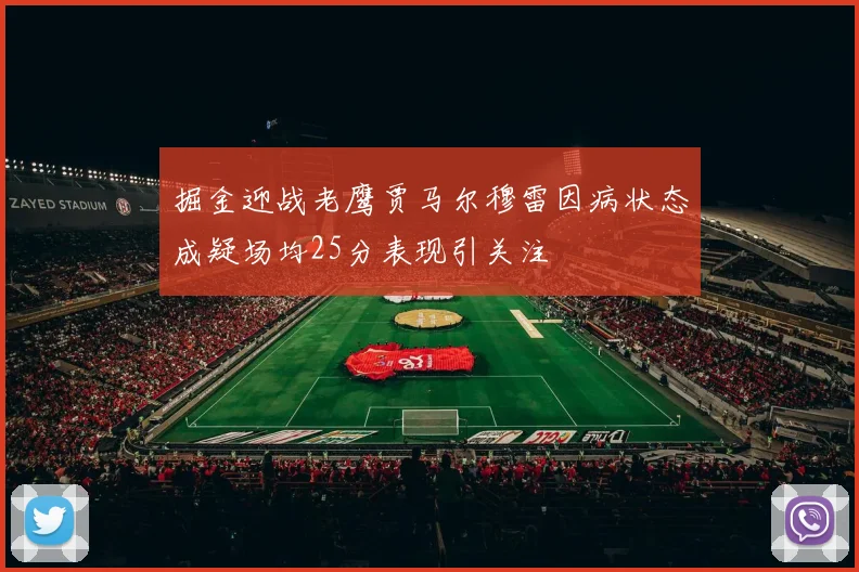 掘金迎战老鹰贾马尔穆雷因病状态成疑场均25分表现引关注