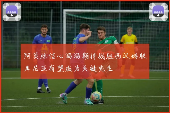 阿莫林信心满满期待战胜西汉姆联库尼亚有望成为关键先生
