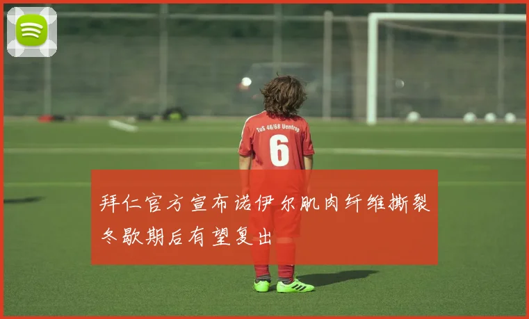 拜仁官方宣布诺伊尔肌肉纤维撕裂冬歇期后有望复出