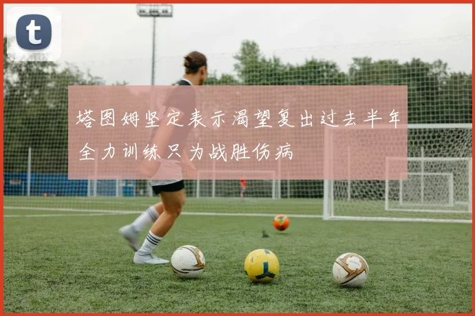 塔图姆坚定表示渴望复出过去半年全力训练只为战胜伤病