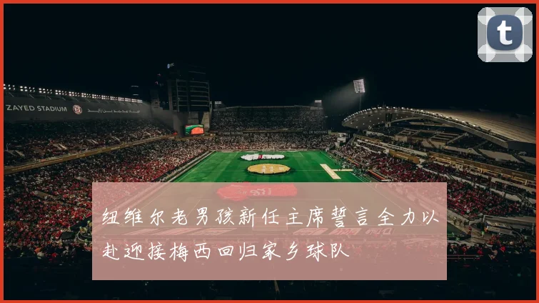 纽维尔老男孩新任主席誓言全力以赴迎接梅西回归家乡球队