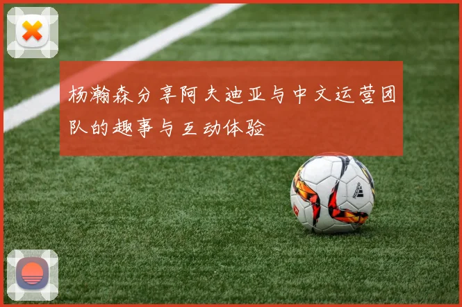杨瀚森分享阿夫迪亚与中文运营团队的趣事与互动体验