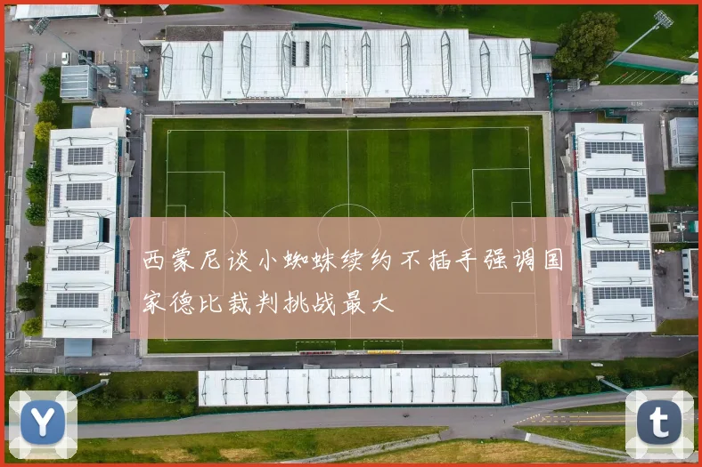 西蒙尼谈小蜘蛛续约不插手强调国家德比裁判挑战最大