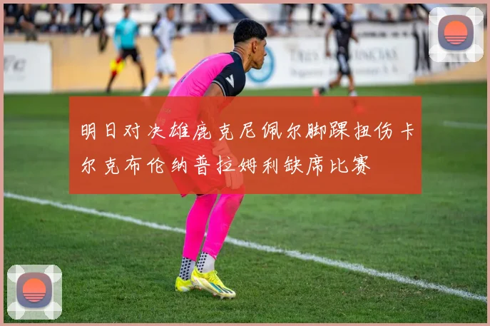 明日对决雄鹿克尼佩尔脚踝扭伤卡尔克布伦纳普拉姆利缺席比赛