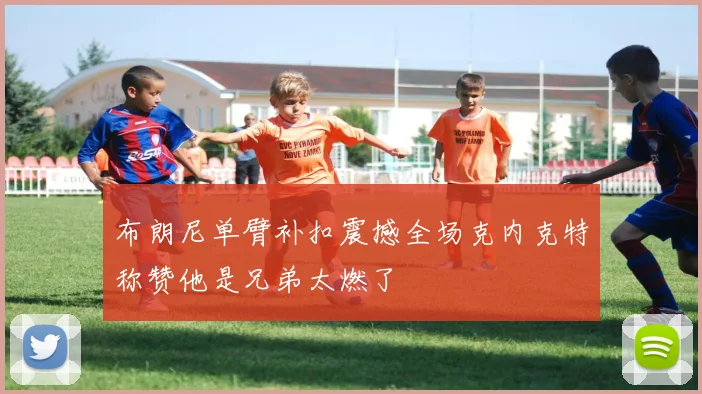 布朗尼单臂补扣震撼全场克内克特称赞他是兄弟太燃了