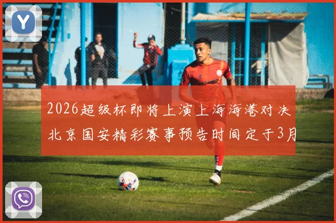 2026超级杯即将上演上海海港对决北京国安精彩赛事预告时间定于3月1日下午15点30分