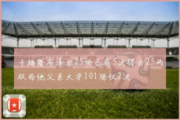 卡梅隆布泽尔25场已有5次得分25两双而他父亲大学101场仅2次