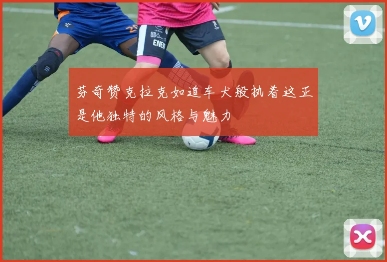 芬奇赞克拉克如追车犬般执着这正是他独特的风格与魅力