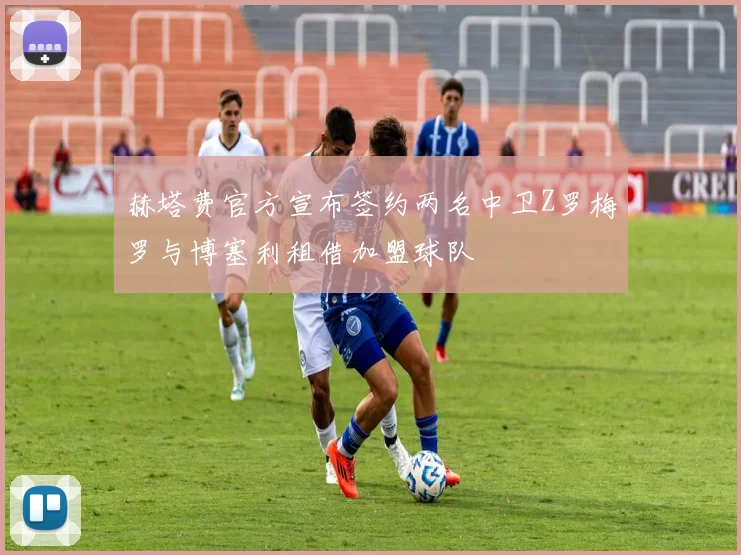 赫塔费官方宣布签约两名中卫Z罗梅罗与博塞利租借加盟球队