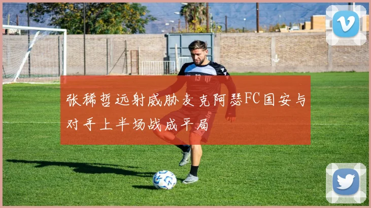 张稀哲远射威胁麦克阿瑟FC国安与对手上半场战成平局